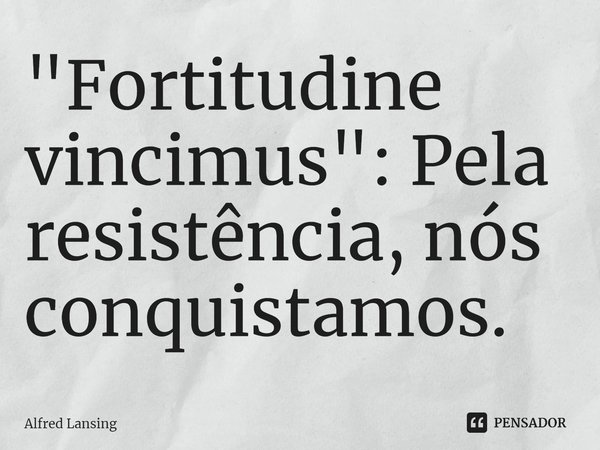 ⁠"Fortitudine vincimus": Pela resistência, nós conquistamos.... Frase de Alfred Lansing.