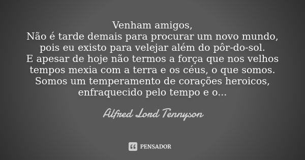 Venham amigos, Não é tarde demais para procurar um novo mundo, pois eu existo para velejar além do pôr-do-sol. E apesar de hoje não termos a força que nos velho... Frase de Alfred Lord Tennyson.