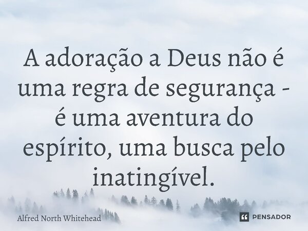 ⁠A adoração a Deus não é uma regra de segurança - é uma aventura do espírito, uma busca pelo inatingível.... Frase de Alfred North Whitehead.