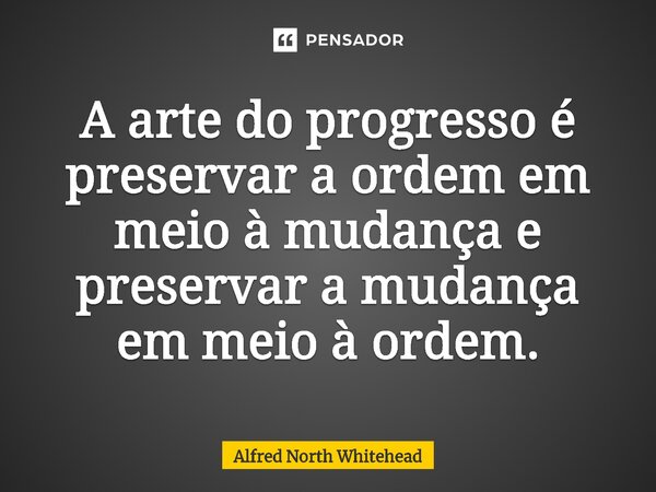 ⁠A arte do progresso é preservar a ordem em meio à mudança e preservar a mudança em meio à ordem.... Frase de Alfred North Whitehead.