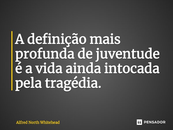 ⁠A definição mais profunda de juventude é a vida ainda intocada pela tragédia.... Frase de Alfred North Whitehead.