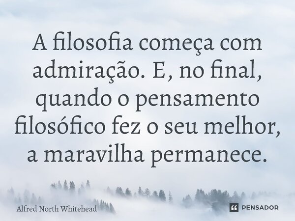 ⁠A filosofia começa com admiração. E, no final, quando o pensamento filosófico fez o seu melhor, a maravilha permanece.... Frase de Alfred North Whitehead.