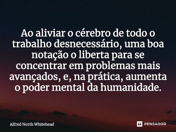 ⁠Ao aliviar o cérebro de todo o trabalho desnecessário, uma boa notação o liberta para se concentrar em problemas mais avançados, e, na prática, aumenta o poder... Frase de Alfred North Whitehead.