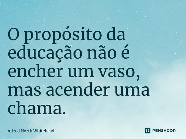 ⁠O propósito da educação não é encher um vaso, mas acender uma chama.... Frase de Alfred North Whitehead.