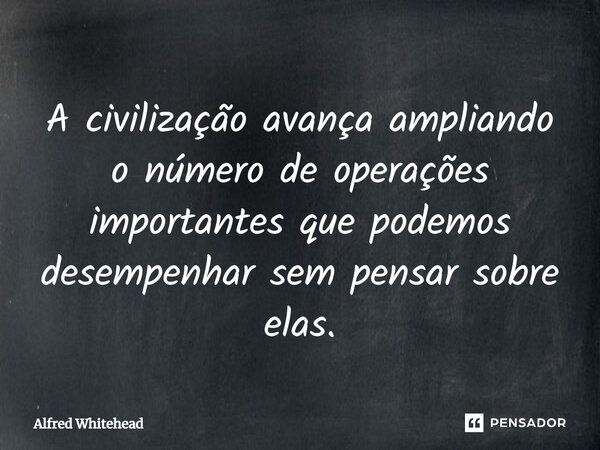 ⁠A civilização avança ampliando o número de operações importantes que podemos desempenhar sem pensar sobre elas.... Frase de Alfred Whitehead.