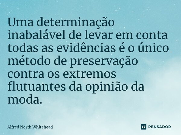 ⁠Uma determinação inabalável de levar em conta todas as evidências é o único método de preservação contra os extremos flutuantes da opinião da moda.... Frase de Alfred North Whitehead.