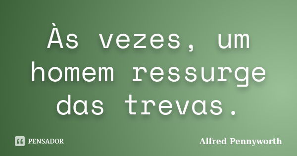 Às vezes, um homem ressurge das trevas.... Frase de Alfred Pennyworth.