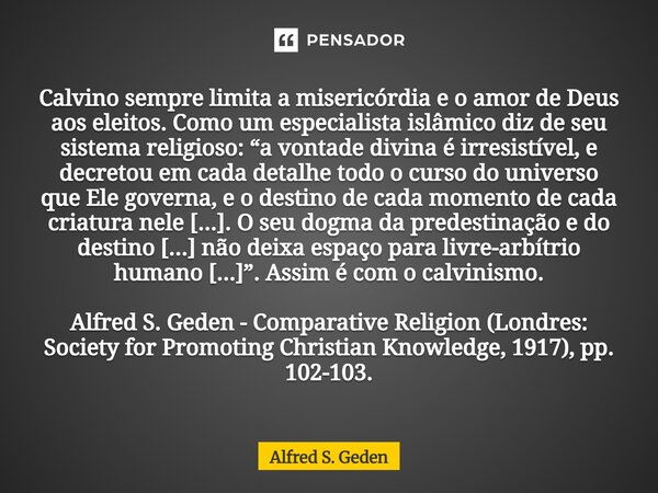 Calvino sempre limita a misericórdia e o amor de Deus aos eleitos. Como um especialista islâmico diz de seu sistema religioso: “a vontade divina é irresistível... Frase de Alfred S. Geden.