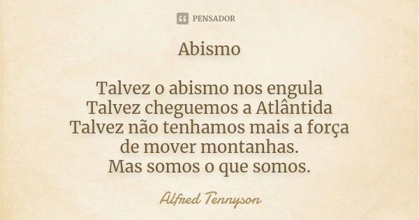 Abismo Talvez o abismo nos engula Talvez cheguemos a Atlântida Talvez não tenhamos mais a força de mover montanhas. Mas somos o que somos.... Frase de Alfred Tennyson.