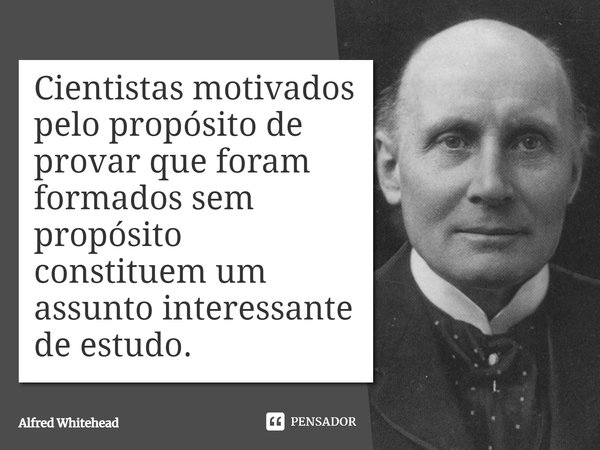 ⁠Cientistas motivados pelo propósito de provar que foram formados sem propósito constituem um assunto interessante de estudo.... Frase de Alfred Whitehead.