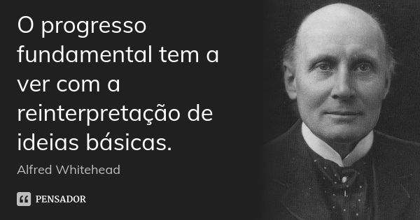 O progresso fundamental tem a ver com a reinterpretação de ideias básicas.... Frase de Alfred Whitehead.