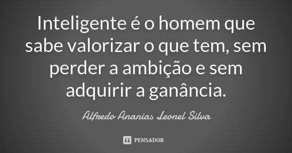 Inteligente é o homem que sabe valorizar o que tem, sem perder a ambição e sem adquirir a ganância.... Frase de Alfredo Ananias Leonel Silva.