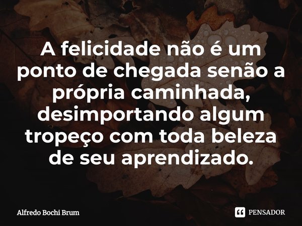 ⁠A felicidade não é um ponto de chegada senão a própria caminhada, desimportando algum tropeço com toda beleza de seu aprendizado.... Frase de Alfredo Bochi Brum.