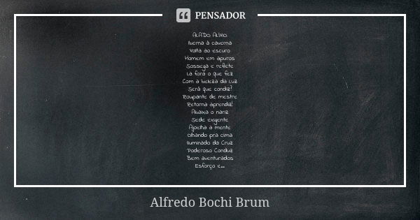 ALADO ALÍVIO
Iberna à caverna
Volta ao escuro
Homem em apuros
Sossega e reflete
La fora o que fez
Com a beleza da Luz
Será que condiz?
Roupante de mestre
Retorn... Frase de Alfredo Bochi Brum.