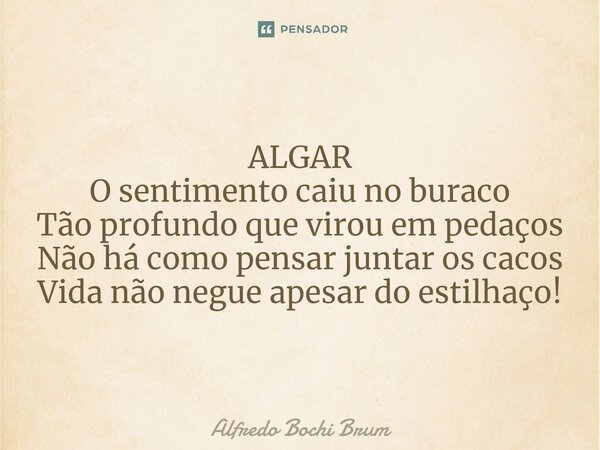 ⁠ALGAR O sentimento caiu no buraco Tão profundo que virou em pedaços Não há como pensar juntar os cacos Vida não negue apesar do estilhaço!... Frase de Alfredo Bochi Brum.