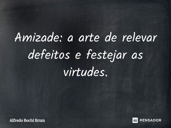 ⁠Amizade: a arte de relevar defeitos e festejar as virtudes.... Frase de Alfredo Bochi Brum.