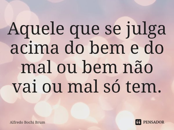 ⁠Aquele que se julga acima do bem e do mal ou bem não vai ou mal só tem.... Frase de Alfredo Bochi Brum.