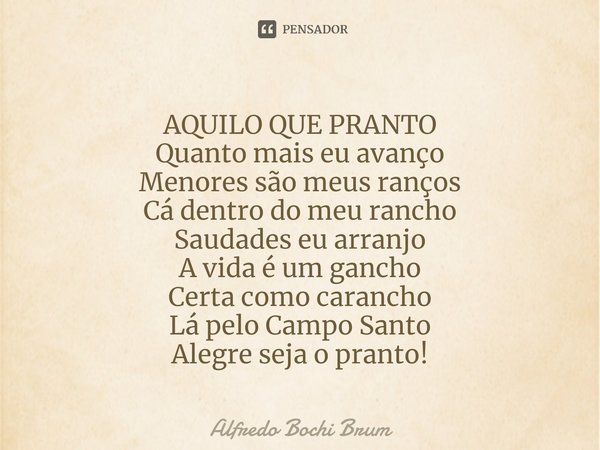 ⁠AQUILO QUE PRANTO
Quanto mais eu avanço
Menores são meus ranços
Cá dentro do meu rancho
Saudades eu arranjo
A vida é um gancho
Certa como carancho
Lá pelo Camp... Frase de Alfredo Bochi Brum.