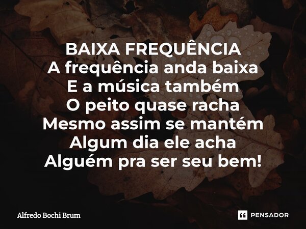⁠BAIXA FREQUÊNCIA A frequência anda baixa E a música também O peito quase racha Mesmo assim se mantém Algum dia ele acha Alguém pra ser seu bem!... Frase de Alfredo Bochi Brum.