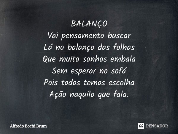 ⁠BALANÇO
Vai pensamento buscar
Lá no balanço das folhas
Que muito sonhos embala
Sem esperar no sofá
Pois todos temos escolha
Ação naquilo que fala.... Frase de Alfredo Bochi Brum.