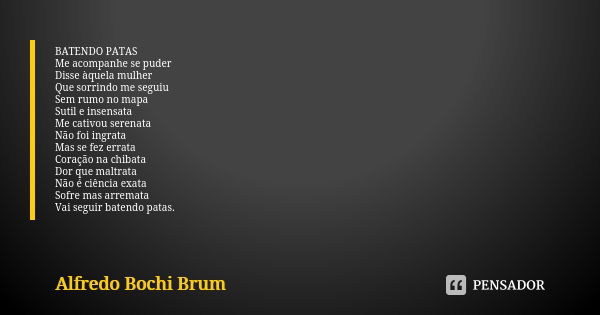 BATENDO PATAS
Me acompanhe se puder
Disse àquela mulher
Que sorrindo me seguiu
Sem rumo no mapa
Sutil e insensata
Me cativou serenata
Não foi ingrata
Mas se fez... Frase de Alfredo Bochi Brum.