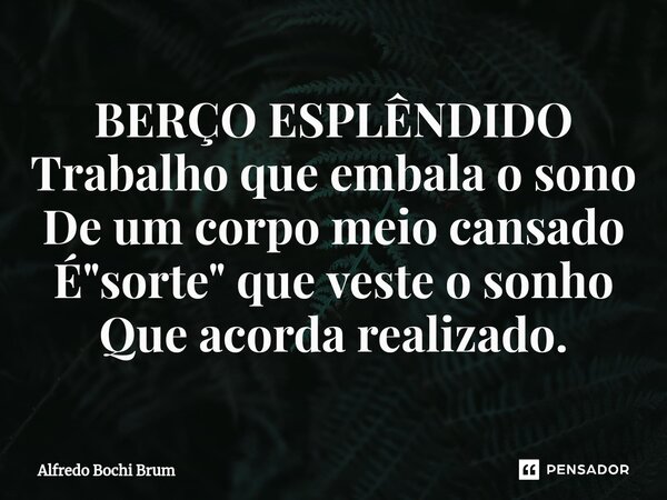 ⁠BERÇO ESPLÊNDIDO Trabalho que embala o sono De um corpo meio cansado É "sorte" que veste o sonho Que acorda realizado.... Frase de Alfredo Bochi Brum.