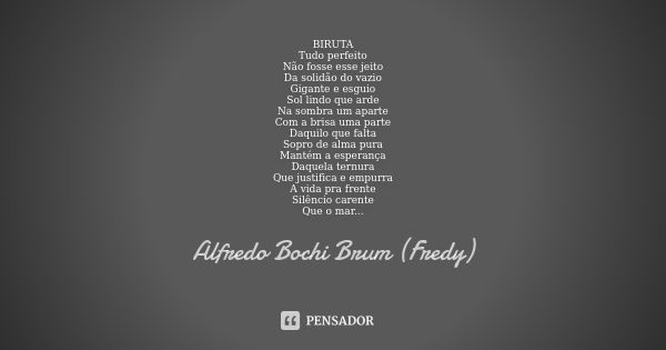 BIRUTA Tudo perfeito Não fosse esse jeito Da solidão do vazio Gigante e esguio Sol lindo que arde Na sombra um aparte Com a brisa uma parte Daquilo que falta So... Frase de Alfredo Bochi Brum (Fredy).