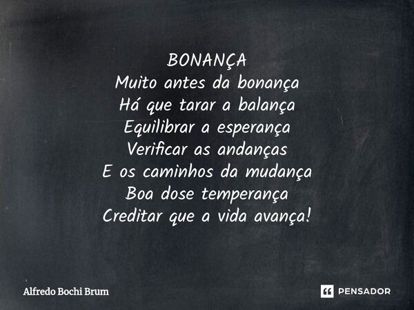 ⁠BONANÇA Muito antes da bonança Há que tarar a balança Equilibrar a esperança Verificar as andanças E os caminhos da mudança Boa dose temperança Creditar que a ... Frase de Alfredo Bochi Brum.
