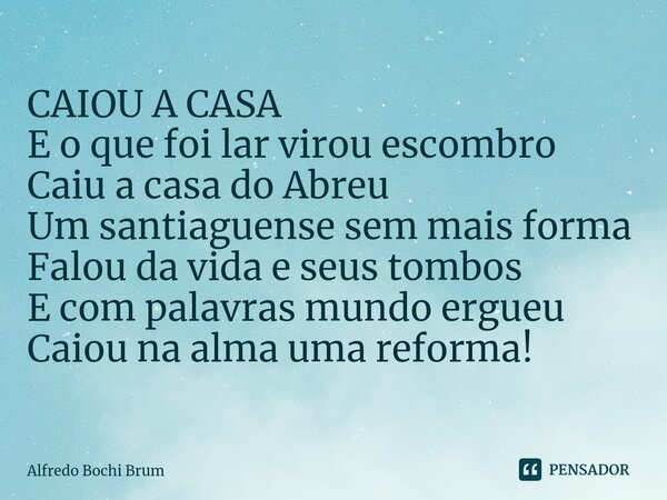⁠CAIOU A CASA
E o que foi lar virou escombro
Caiu a casa do Abreu
Um santiaguense sem mais forma
Falou da vida e seus tombos
E com palavras mundo ergueu
Caiou n... Frase de Alfredo Bochi Brum.