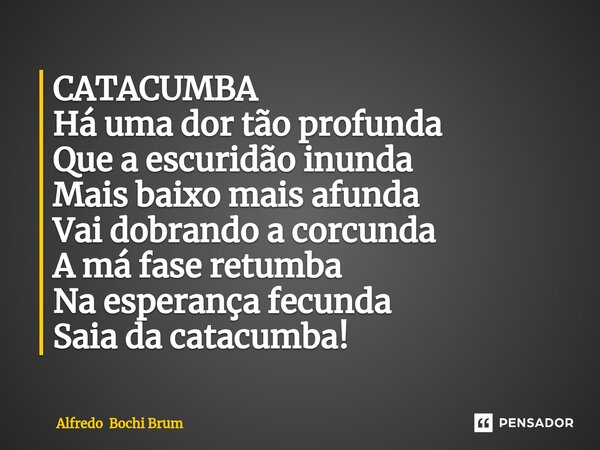 ⁠CATACUMBA Há uma dor tão profunda Que a escuridão inunda Mais baixo mais afunda Vai dobrando a corcunda A má fase retumba Na esperança fecunda Saia da catacumb... Frase de Alfredo Bochi Brum.