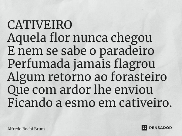 ⁠CATIVEIRO Aquela flor nunca chegou E nem se sabe o paradeiro Perfumada jamais flagrou Algum retorno ao forasteiro Que com ardor lhe enviou Ficando a esmo em ca... Frase de Alfredo Bochi Brum.