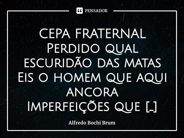 ⁠CEPA FRATERNAL
Perdido qual escuridão das matas
Eis o homem que aqui ancora
Imperfeições que lhe são natas
Nesse Campo Santo cabe agora
Abrir picadas em busca ... Frase de Alfredo Bochi Brum.