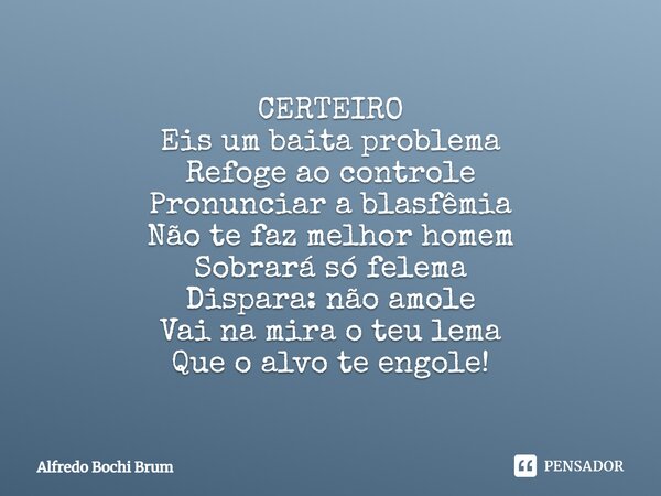 ⁠CERTEIRO Eis um baita problema Refoge ao controle Pronunciar a blasfêmia Não te faz melhor homem Sobrará só felema Dispara: não amole Vai na mira o teu lema Qu... Frase de Alfredo Bochi Brum.