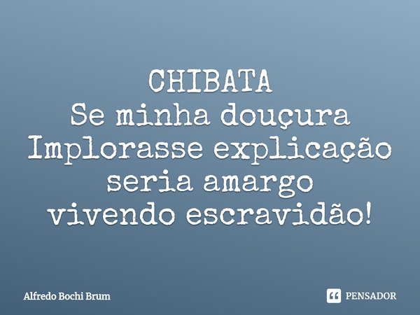 ⁠CHIBATA Se minha douçura Implorasse explicação seria amargo vivendo escravidão!... Frase de Alfredo Bochi Brum.