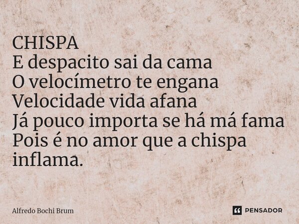 ⁠CHISPA E despacito sai da cama O velocímetro te engana Velocidade vida afana Já pouco importa se há má fama Pois é no amor que a chispa inflama.... Frase de Alfredo Bochi Brum.