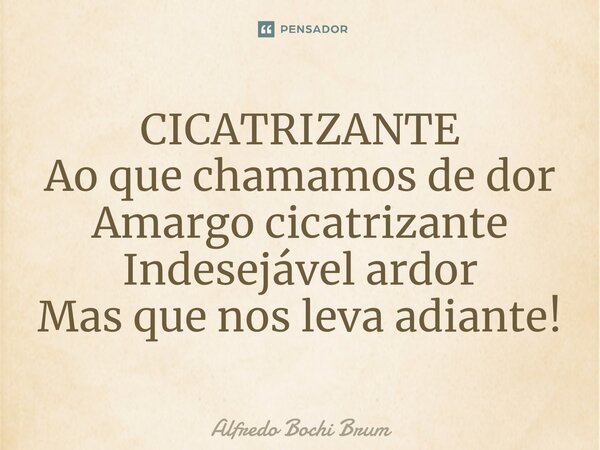 ⁠CICATRIZANTE Ao que chamamos de dor Amargo cicatrizante Indesejável ardor Mas que nos leva adiante!... Frase de Alfredo Bochi Brum.