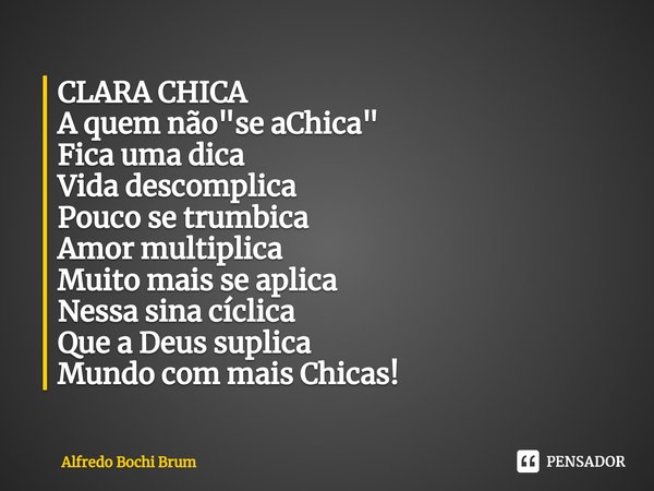 ⁠CLARA CHICA
A quem não "se aChica"
Fica uma dica
Vida descomplica
Pouco se trumbica
Amor multiplica
Muito mais se aplica
Nessa sina cíclica
Que a Deu... Frase de Alfredo Bochi Brum.