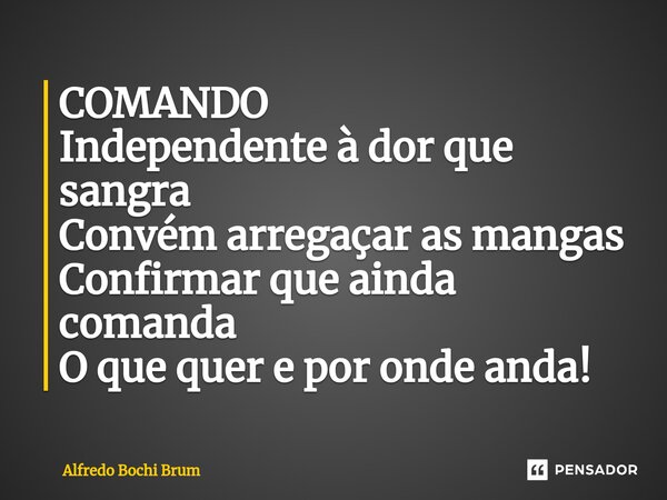 ⁠COMANDO Independente à dor que sangra Convém arregaçar as mangas Confirmar que ainda comanda O que quer e por onde anda!... Frase de Alfredo Bochi Brum.