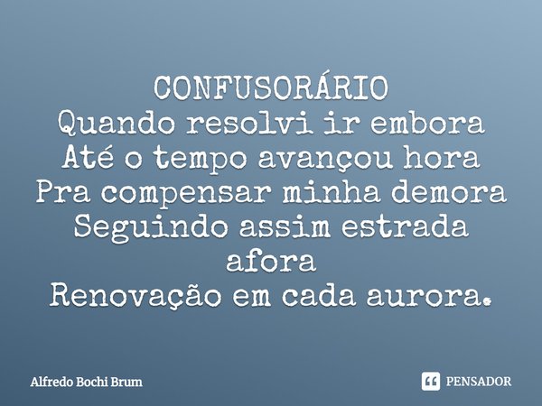 ⁠CONFUSORÁRIO
Quando resolvi ir embora
Até o tempo avançou hora
Pra compensar minha demora
Seguindo assim estrada afora
Renovação em cada aurora.... Frase de Alfredo Bochi Brum.