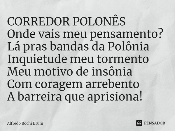 ⁠CORREDOR POLONÊS Onde vais meu pensamento? Lá pras bandas da Polônia Inquietude meu tormento Meu motivo de insônia Com coragem arrebento A barreira que aprisio... Frase de Alfredo Bochi Brum.