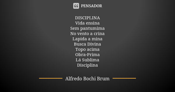 DISCIPLINA
Vida ensina
Sem pantumima
No vento a crina
Lapida a mina
Busca Divina
Topo acima
Obra-Prima
Lá Sublima
Disciplina... Frase de Alfredo Bochi Brum.