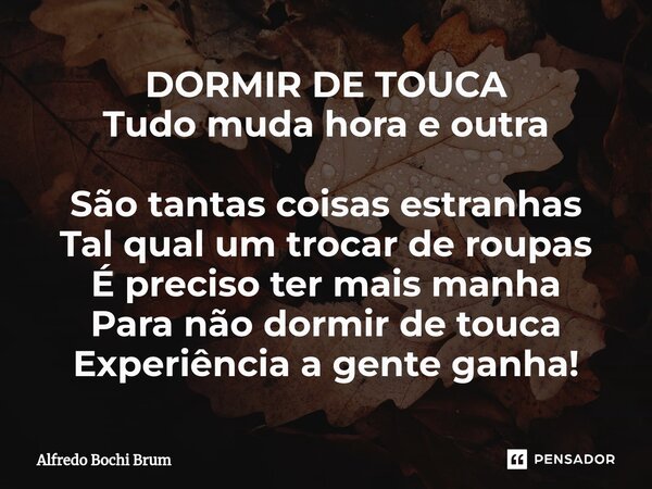 ⁠DORMIR DE TOUCA Tudo muda hora e outra São tantas coisas estranhas Tal qual um trocar de roupas É preciso ter mais manha Para não dormir de touca Experiência a... Frase de Alfredo Bochi Brum.