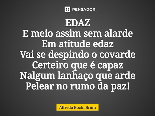⁠EDAZ E meio assim sem alarde Em atitude edaz Vai se despindo o covarde Certeiro que é capaz Nalgum lanhaço que arde Pelear no rumo da paz!... Frase de Alfredo Bochi Brum.