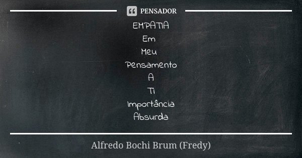 EMPATIA Em Meu Pensamento A Ti Importância Absurda... Frase de Alfredo Bochi Brum (Fredy).