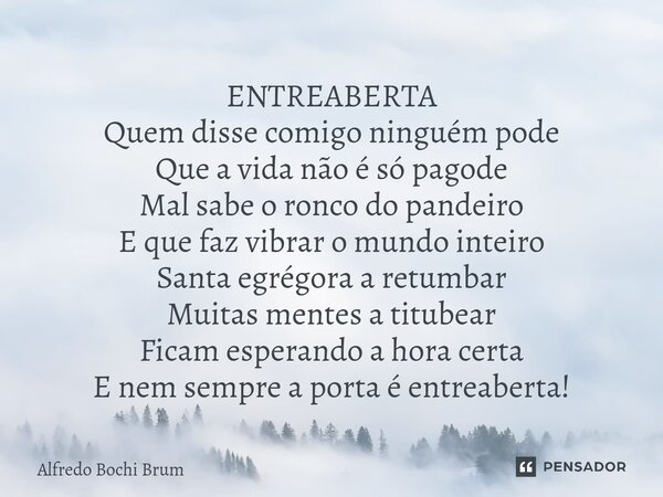 ⁠ENTREABERTA Quem disse comigo ninguém pode Que a vida não é só pagode Mal sabe o ronco do pandeiro E que faz vibrar o mundo inteiro Santa egrégora a retumbar M... Frase de Alfredo Bochi Brum.