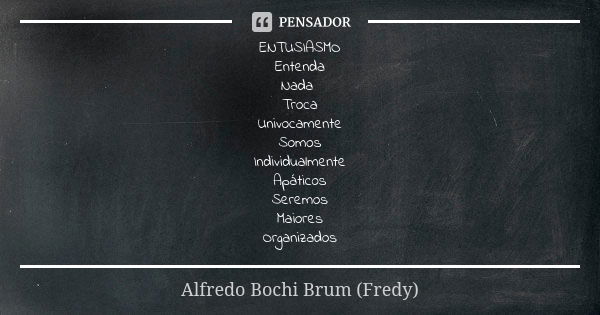 ENTUSIASMO Entenda Nada Troca Univocamente Somos Individualmente Apáticos Seremos Maiores Organizados... Frase de Alfredo Bochi Brum (Fredy).