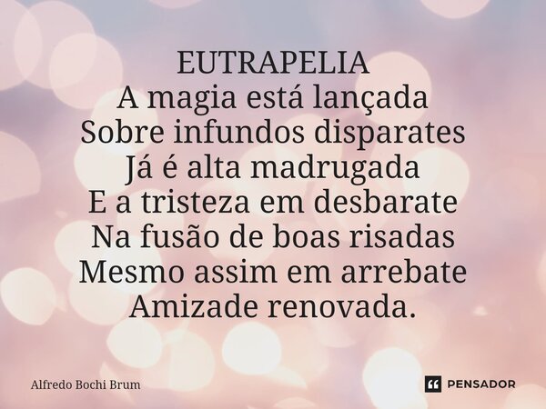 ⁠EUTRAPELIA A magia está lançada Sobre infundos disparates Já é alta madrugada E a tristeza em desbarate Na fusão de boas risadas Mesmo assim em arrebate Amizad... Frase de Alfredo Bochi Brum.