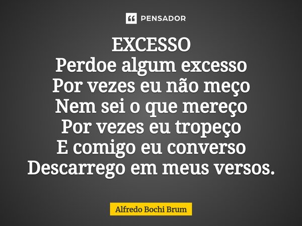 ⁠EXCESSO Perdoe algum excesso Por vezes eu não meço Nem sei o que mereço Por vezes eu tropeço E comigo eu converso Descarrego em meus versos.... Frase de Alfredo Bochi Brum.