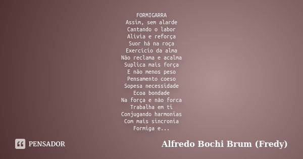 FORMIGARRA
Assim, sem alarde
Cantando o labor
Alivia e reforça
Suor há na roça
Exercício da alma
Não reclama e acalma
Suplica mais força
E não menos peso
Pensam... Frase de Alfredo Bochi Brum (Fredy).