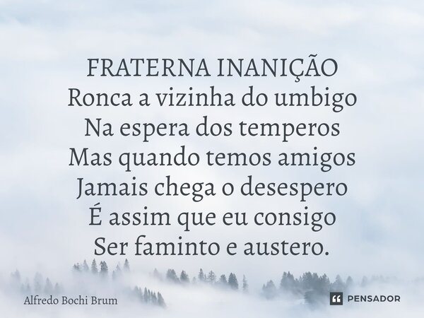 ⁠FRATERNA INANIÇÃO Ronca a vizinha do umbigo Na espera dos temperos Mas quando temos amigos Jamais chega o desespero É assim que eu consigo Ser faminto e auster... Frase de Alfredo Bochi Brum.